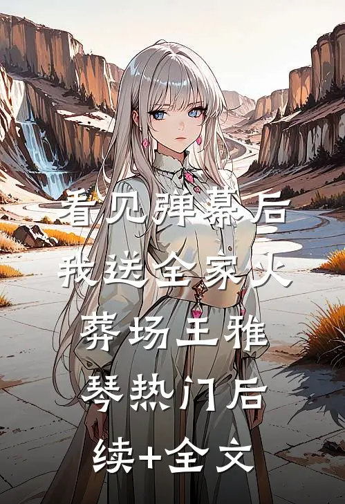 看见弹幕后，我送全家火葬场王雅琴热门后续+全文