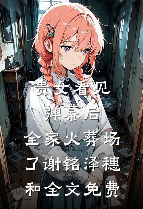 贵女看见弹幕后，全家火葬场了谢铭泽穗和全文免费