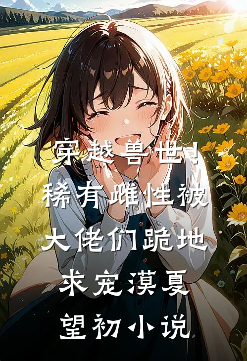 穿越兽世！稀有雌性被大佬们跪地求宠漠夏望初小说