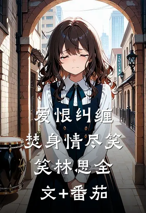 爱恨纠缠，焚身情尽笑笑林思全文+番茄