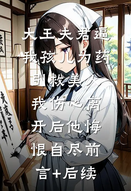 大王夫君逼我孩儿为药引救美人，我伤心离开后他悔恨自尽前言+后续