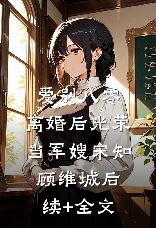 爱别八零：离婚后光荣当军嫂宋知顾维城后续+全文