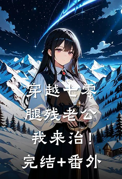 穿越七零，腿残老公我来治！完结+番外