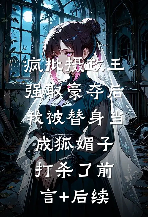 疯批摄政王强取豪夺后，我被替身当成狐媚子打杀了前言+后续