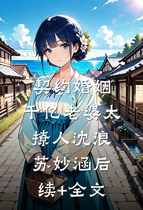 契约婚姻：千亿老婆太撩人沈浪苏妙涵后续+全文