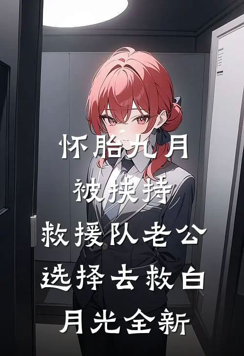 怀胎九月被挟持，救援队老公选择去救白月光全新