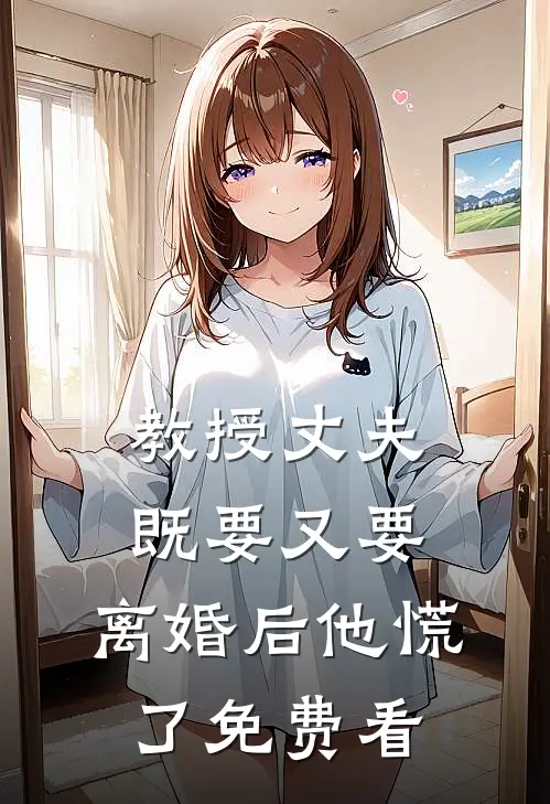 教授丈夫既要又要，离婚后他慌了免费看