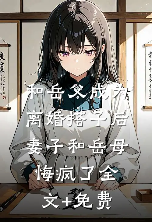 和岳父成为离婚搭子后，妻子和岳母悔疯了全文+免费