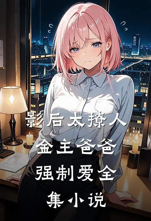 影后太撩人，金主爸爸强制爱全集小说