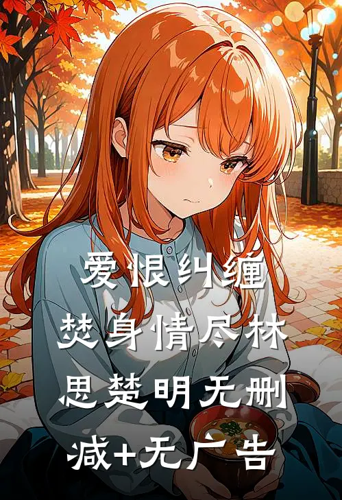 爱恨纠缠，焚身情尽林思楚明无删减+无广告