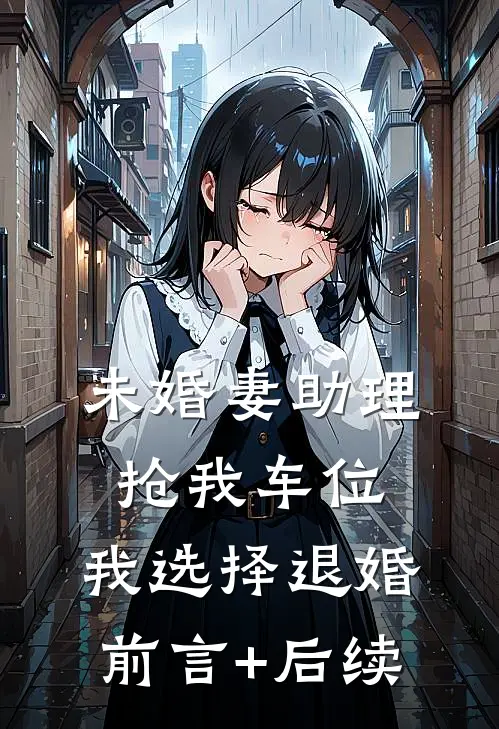 未婚妻助理抢我车位，我选择退婚前言+后续
