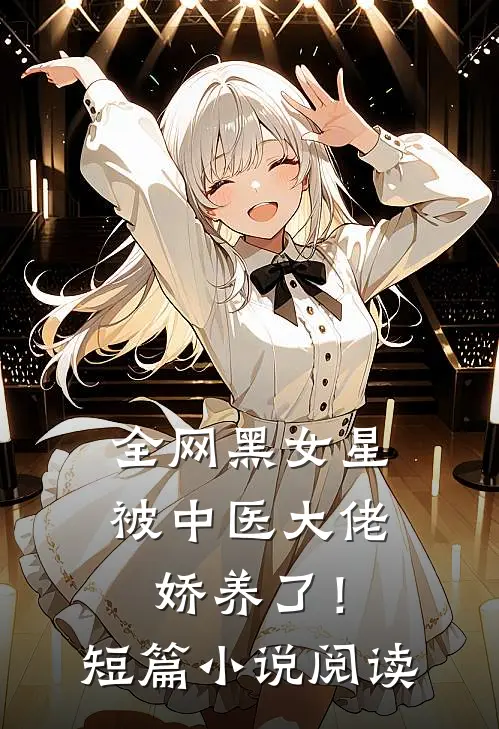 全网黑女星被中医大佬娇养了！短篇小说阅读
