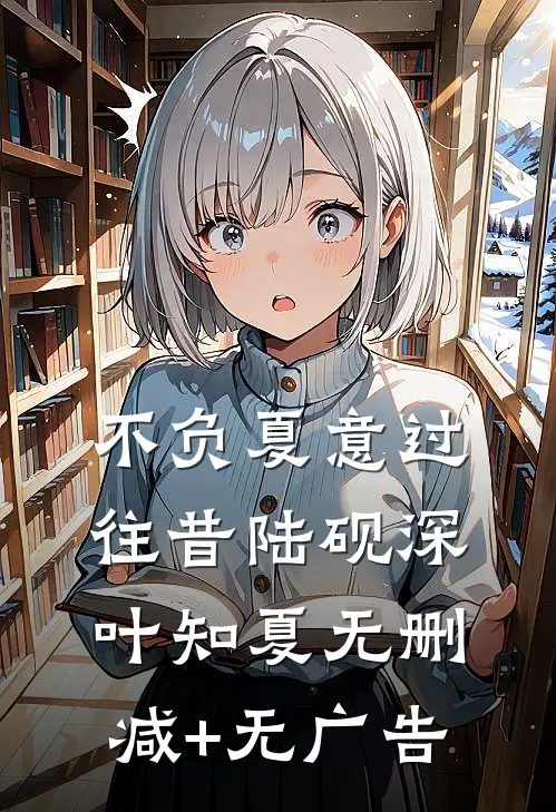 不负夏意过往昔陆砚深叶知夏无删减+无广告