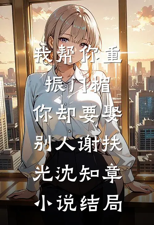 我帮你重振门楣，你却要娶别人谢扶光沈知章小说结局