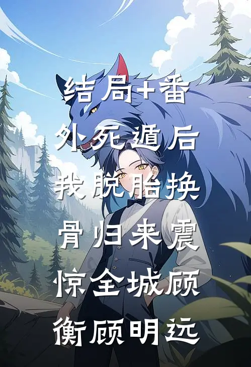 结局+番外死遁后，我脱胎换骨归来震惊全城顾衡顾明远