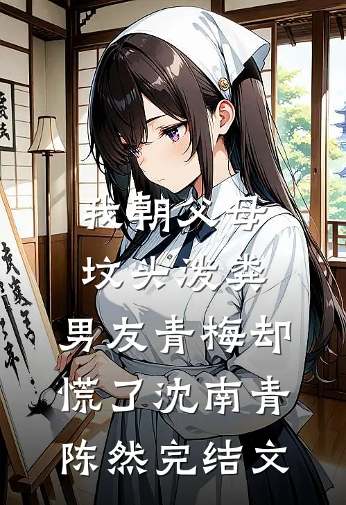 我朝父母坟头泼粪，男友青梅却慌了沈南青陈然完结文