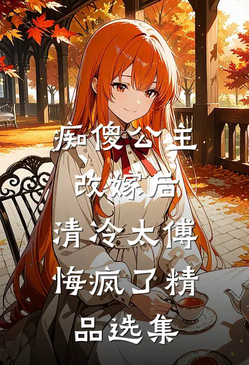 痴傻公主改嫁后，清冷太傅悔疯了精品选集