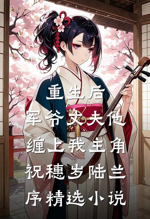 重生后,军爷丈夫他缠上我 主角:祝穗岁陆兰序精选小说