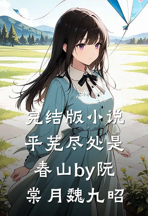 完结版小说平芜尽处是春山by阮棠月魏九昭
