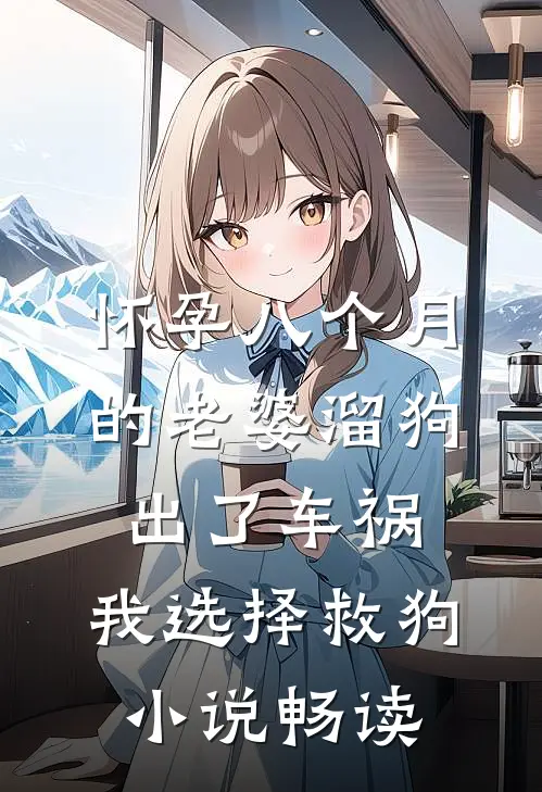 怀孕八个月的老婆溜狗出了车祸，我选择救狗小说畅读
