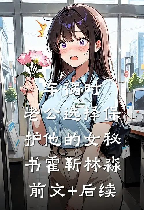 车祸时，老公选择保护他的女秘书霍靳林淼前文+后续