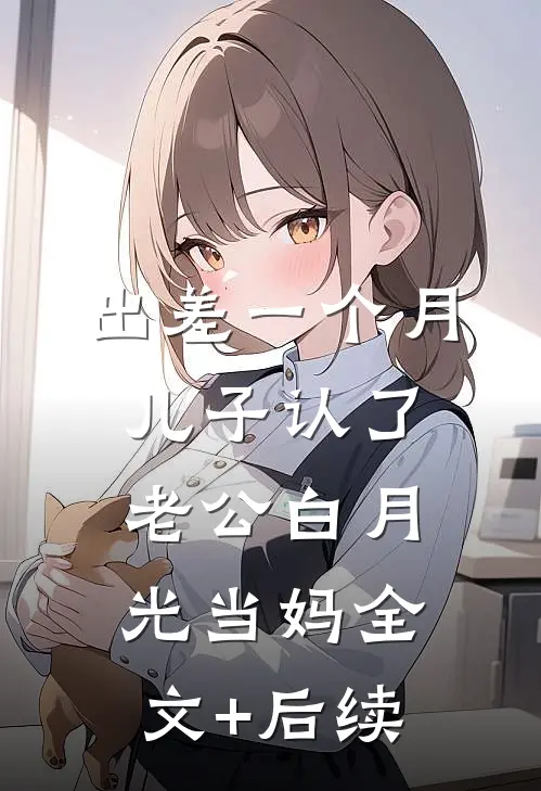 出差一个月，儿子认了老公白月光当妈全文+后续