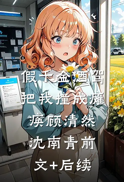 假千金酒驾把我撞成瘫痪顾清然沈南青前文+后续