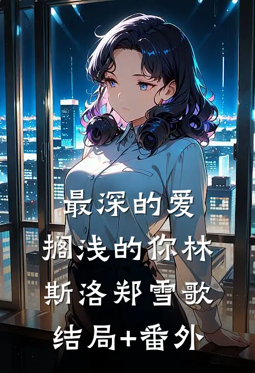 最深的爱，搁浅的你林斯洛郑雪歌结局+番外