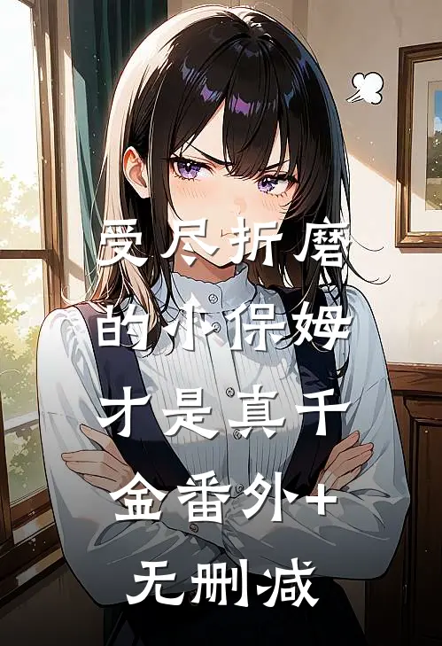 受尽折磨的小保姆，才是真千金番外+无删减