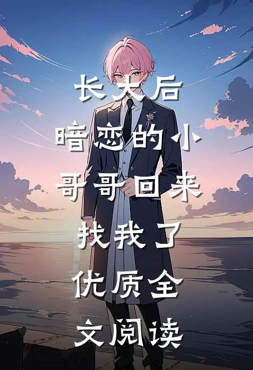 长大后，暗恋的小哥哥回来找我了优质全文阅读