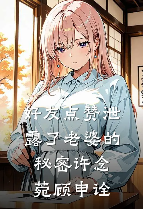 好友点赞泄露了老婆的秘密许念菀顾申诠