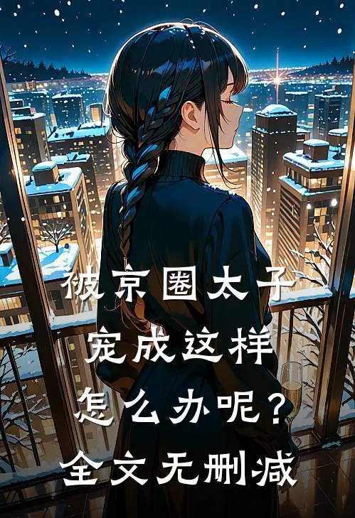 被京圈太子宠成这样，怎么办呢？全文无删减
