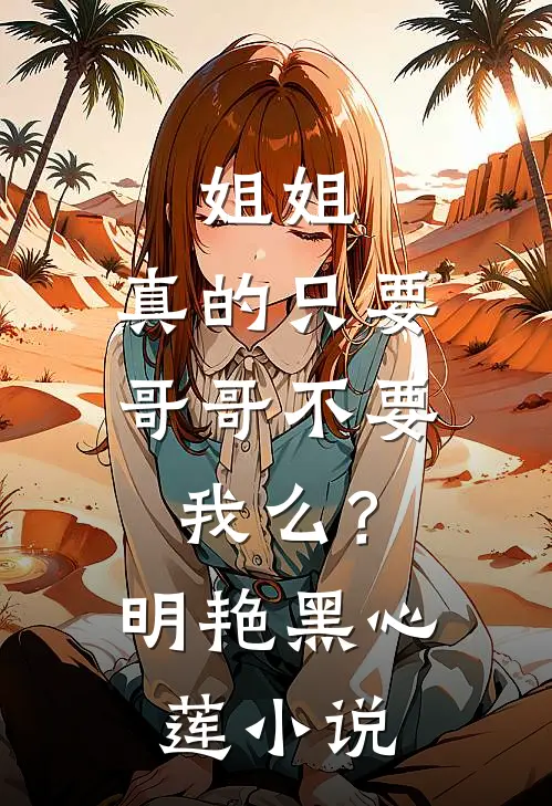 姐姐，真的只要哥哥不要我么？明艳黑心莲小说