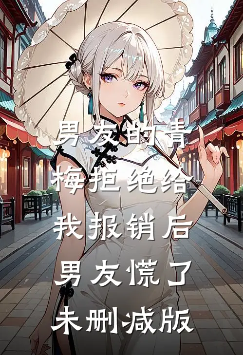 男友的青梅拒绝给我报销后，男友慌了未删减版