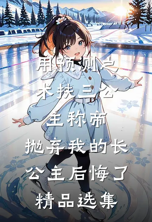 用预测之术扶三公主称帝，抛弃我的长公主后悔了精品选集