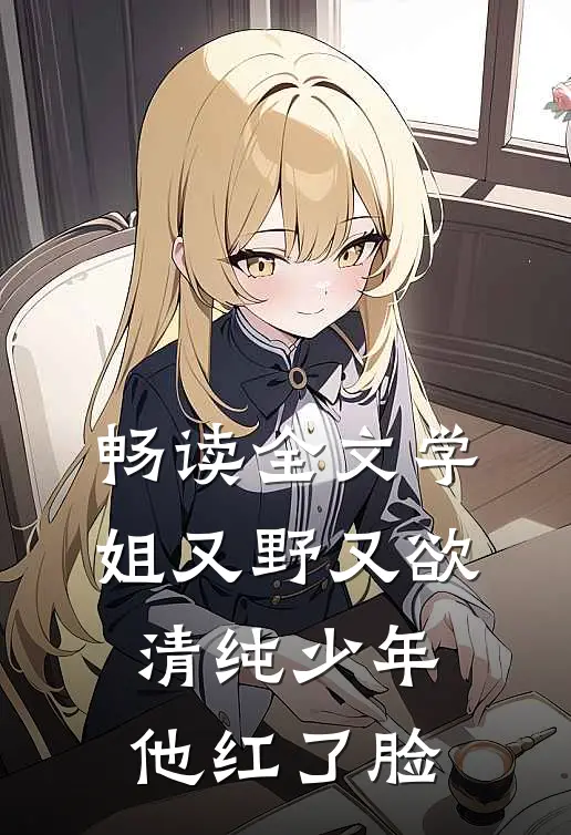 畅读全文学姐又野又欲，清纯少年他红了脸