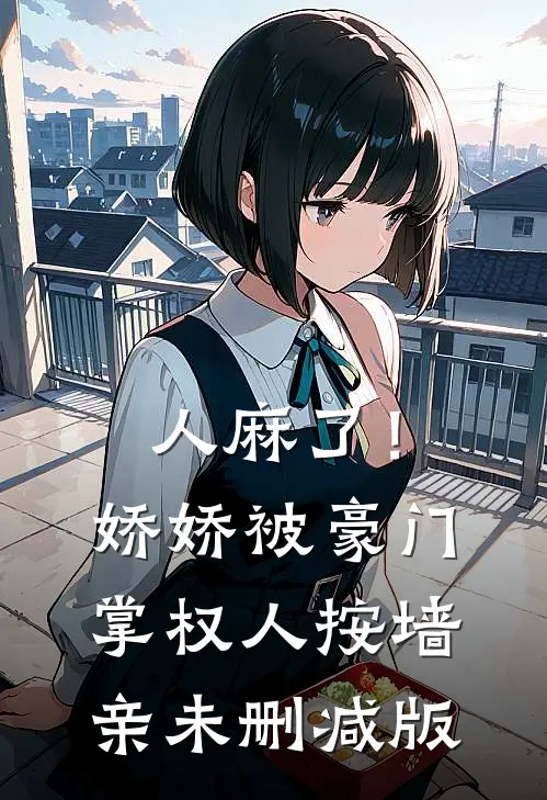 人麻了！娇娇被豪门掌权人按墙亲未删减版