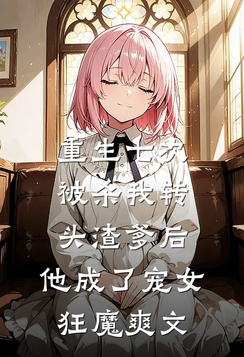 重生七次被杀我转头渣爹后，他成了宠女狂魔爽文
