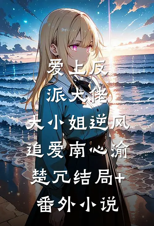 爱上反派大佬，大小姐逆风追爱南心渝楚冗结局+番外小说