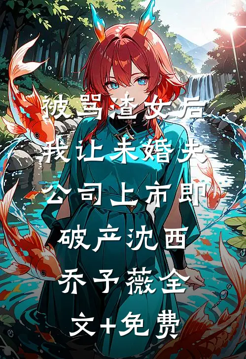 被骂渣女后，我让未婚夫公司上市即破产沈西乔予薇全文+免费