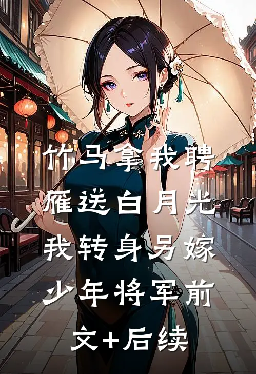 竹马拿我聘雁送白月光，我转身另嫁少年将军前文+后续