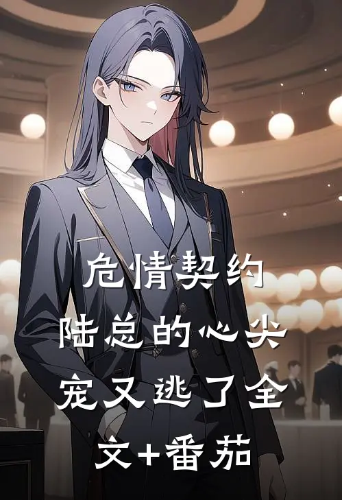 危情契约：陆总的心尖宠又逃了全文+番茄