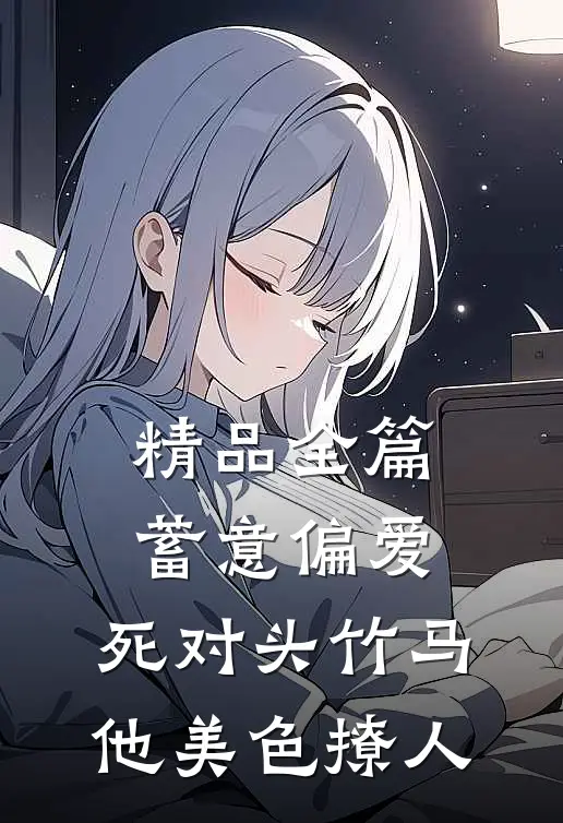 精品全篇蓄意偏爱，死对头竹马他美色撩人