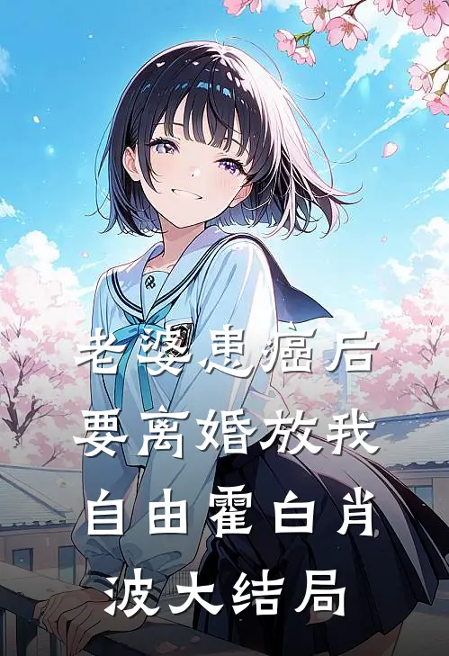 老婆患癌后，要离婚放我自由霍白肖波大结局