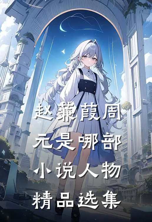 赵蒹葭周元是哪部小说人物精品选集