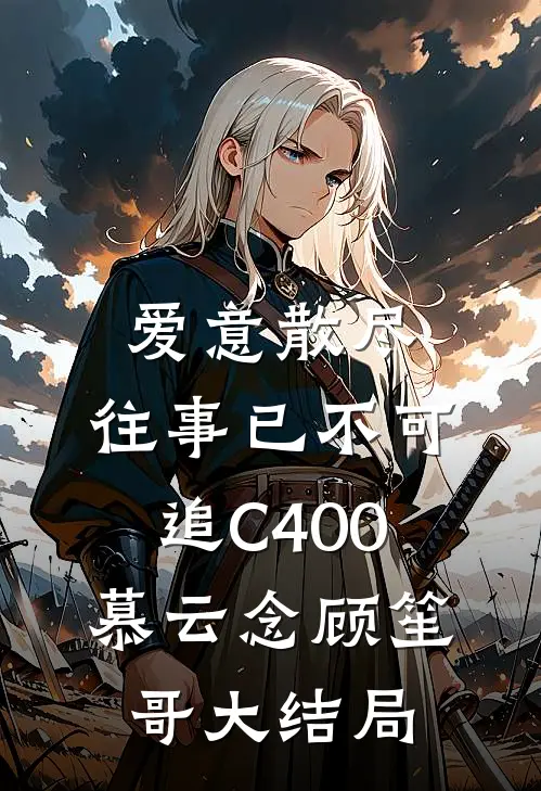 爱意散尽，往事已不可追C400慕云念顾笙哥大结局