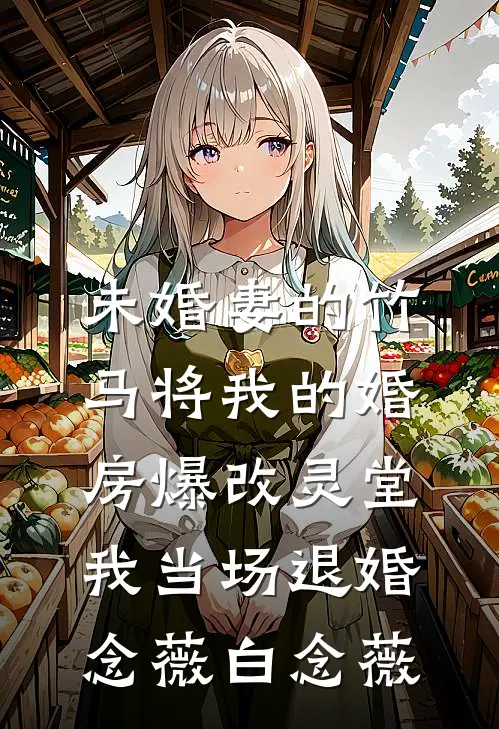 未婚妻的竹马将我的婚房爆改灵堂，我当场退婚念薇白念薇