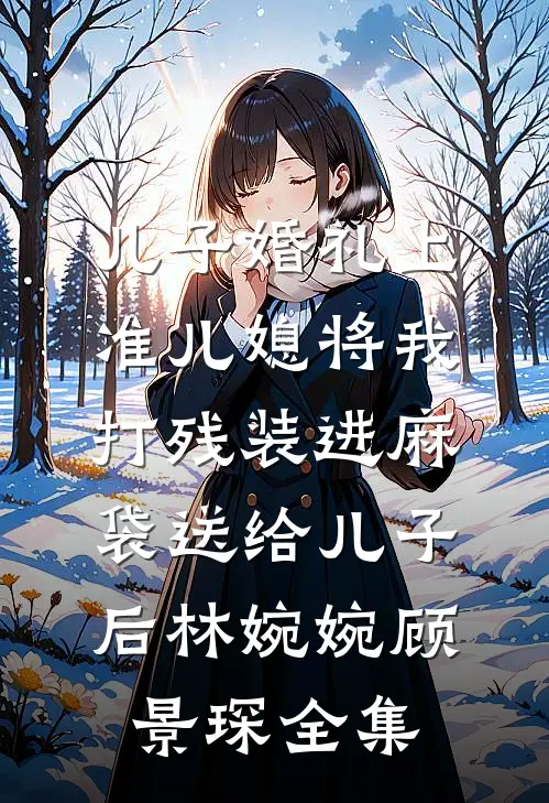 儿子婚礼上，准儿媳将我打残装进麻袋送给儿子后林婉婉顾景琛 全集