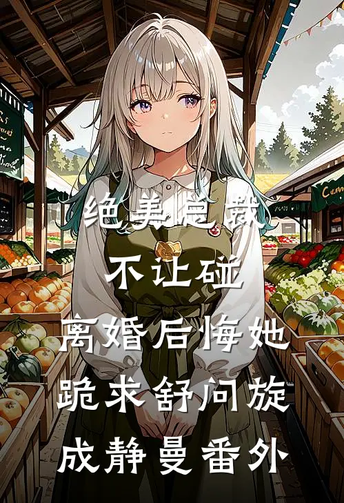 绝美总裁不让碰，离婚后悔她跪求舒问旋成静曼 番外