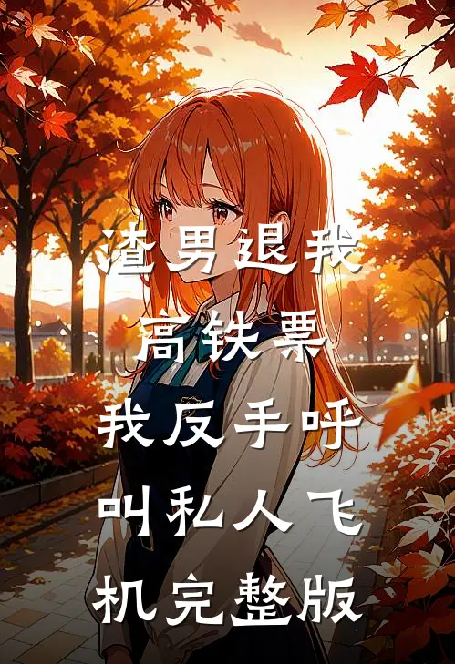 渣男退我高铁票，我反手呼叫私人飞机完整版